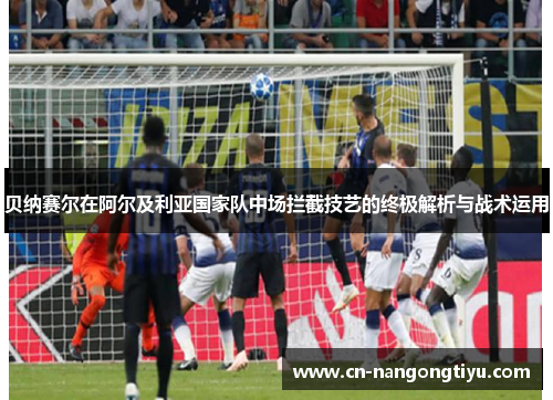 贝纳赛尔在阿尔及利亚国家队中场拦截技艺的终极解析与战术运用