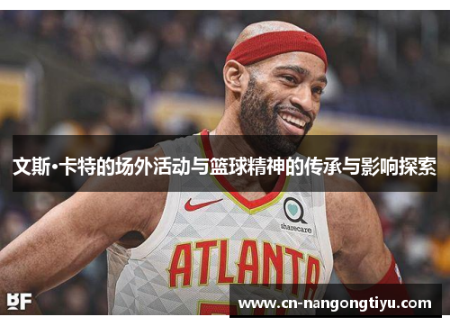 文斯·卡特的场外活动与篮球精神的传承与影响探索