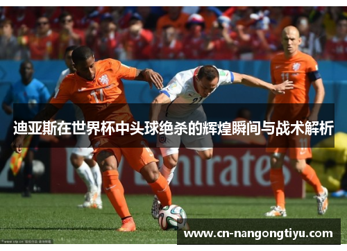 迪亚斯在世界杯中头球绝杀的辉煌瞬间与战术解析