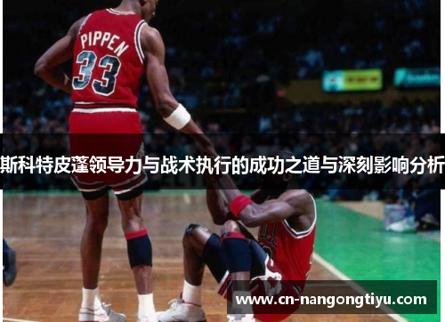 斯科特皮蓬领导力与战术执行的成功之道与深刻影响分析