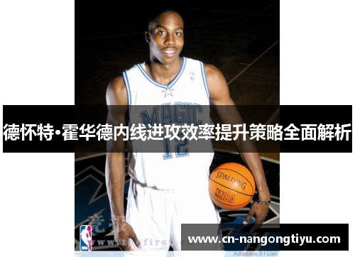 德怀特·霍华德内线进攻效率提升策略全面解析