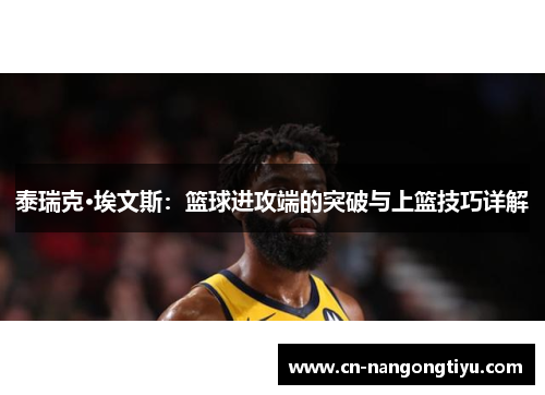 泰瑞克·埃文斯：篮球进攻端的突破与上篮技巧详解