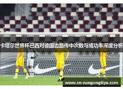卡塔尔世界杯巴西对德国边路传中次数与成功率深度分析