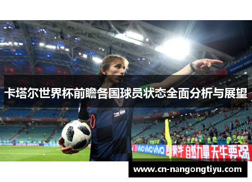 卡塔尔世界杯前瞻各国球员状态全面分析与展望