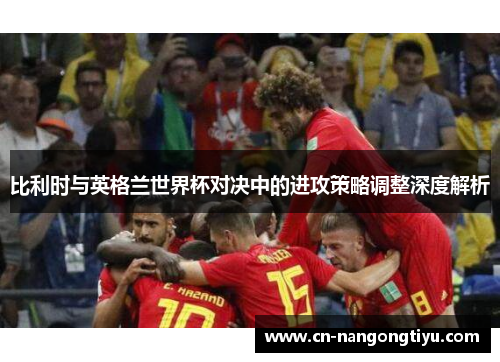 比利时与英格兰世界杯对决中的进攻策略调整深度解析