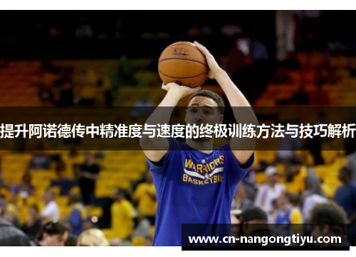 提升阿诺德传中精准度与速度的终极训练方法与技巧解析