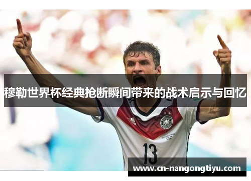穆勒世界杯经典抢断瞬间带来的战术启示与回忆