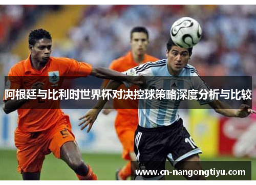 阿根廷与比利时世界杯对决控球策略深度分析与比较