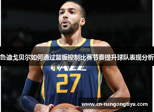 鲁迪戈贝尔如何通过篮板控制比赛节奏提升球队表现分析
