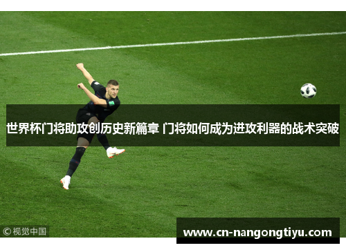 世界杯门将助攻创历史新篇章 门将如何成为进攻利器的战术突破