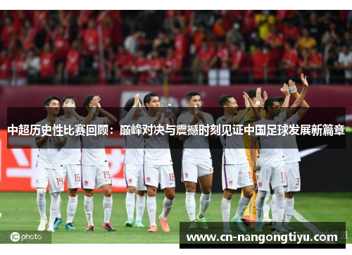 中超历史性比赛回顾：巅峰对决与震撼时刻见证中国足球发展新篇章