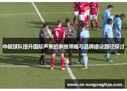 中超球队提升国际声誉的多维策略与品牌建设路径探讨