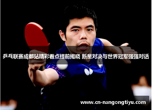 乒乓联赛成都站精彩看点提前揭晓 新星对决与世界冠军强强对话