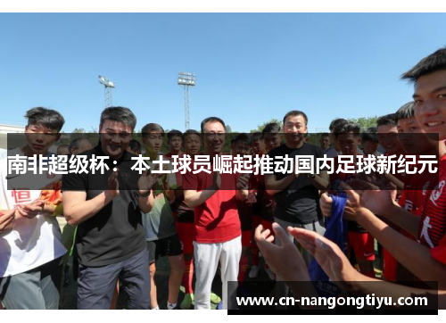 南非超级杯：本土球员崛起推动国内足球新纪元