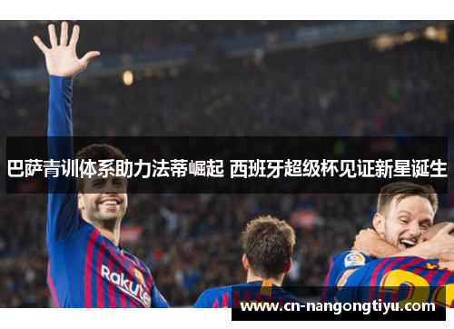 巴萨青训体系助力法蒂崛起 西班牙超级杯见证新星诞生