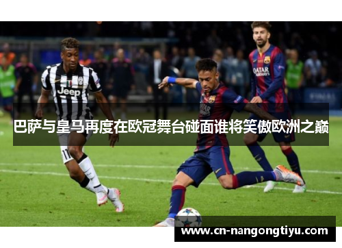 巴萨与皇马再度在欧冠舞台碰面谁将笑傲欧洲之巅