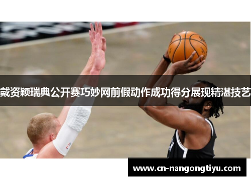 戴资颖瑞典公开赛巧妙网前假动作成功得分展现精湛技艺