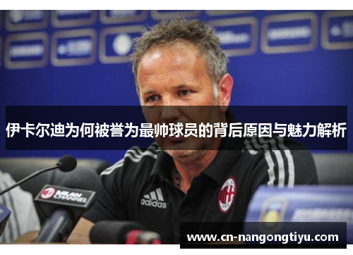 伊卡尔迪为何被誉为最帅球员的背后原因与魅力解析
