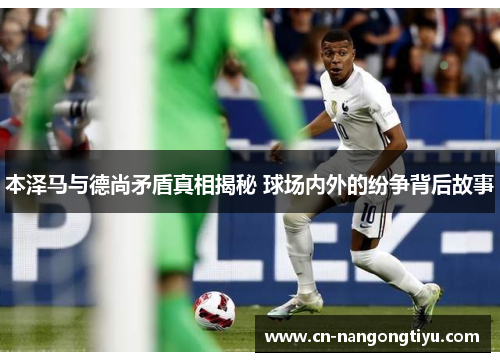 本泽马与德尚矛盾真相揭秘 球场内外的纷争背后故事