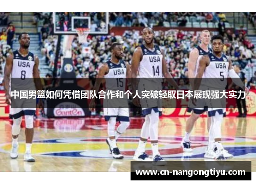 中国男篮如何凭借团队合作和个人突破轻取日本展现强大实力