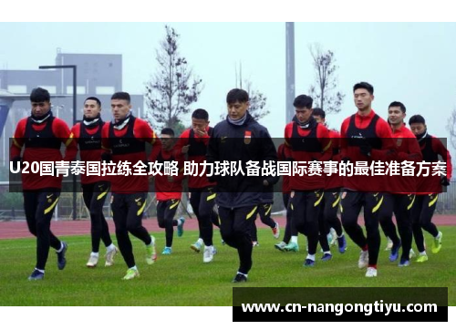 U20国青泰国拉练全攻略 助力球队备战国际赛事的最佳准备方案