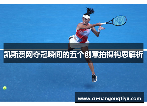 凯斯澳网夺冠瞬间的五个创意拍摄构思解析