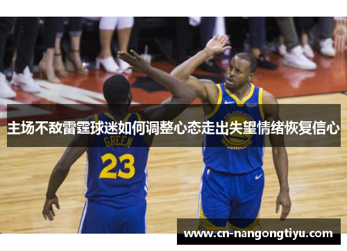 主场不敌雷霆球迷如何调整心态走出失望情绪恢复信心