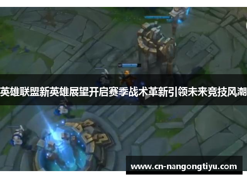 英雄联盟新英雄展望开启赛季战术革新引领未来竞技风潮