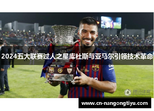 2024五大联赛过人之星库杜斯与亚马尔引领技术革命