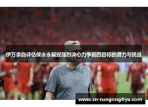 伊万亲自评估侯永永展现强烈决心力争前四目标的潜力与挑战