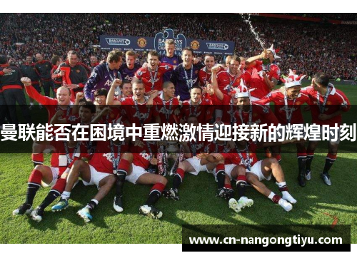 曼联能否在困境中重燃激情迎接新的辉煌时刻