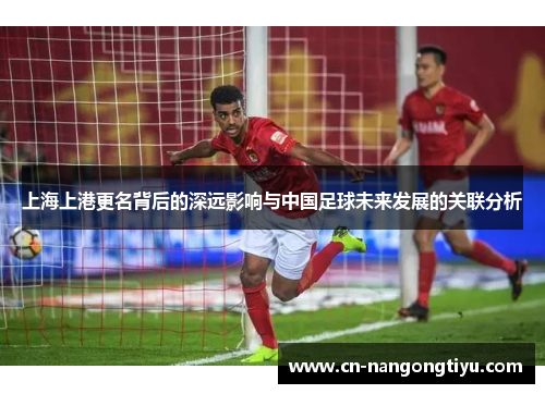 上海上港更名背后的深远影响与中国足球未来发展的关联分析