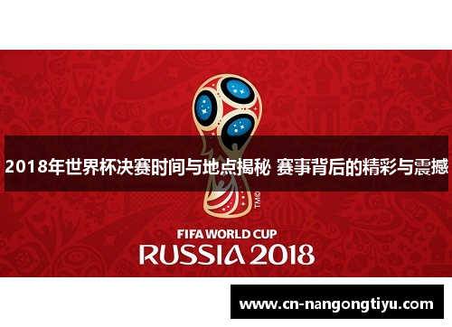 2018年世界杯决赛时间与地点揭秘 赛事背后的精彩与震撼