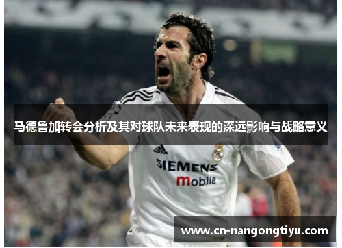 马德鲁加转会分析及其对球队未来表现的深远影响与战略意义