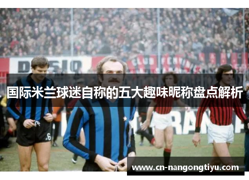 国际米兰球迷自称的五大趣味昵称盘点解析